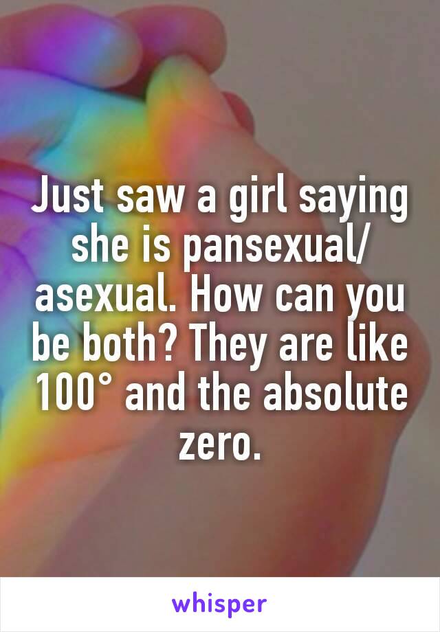 Just saw a girl saying she is pansexual/asexual. How can you be both? They are like 100° and the absolute zero.