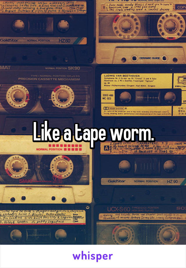 Like a tape worm.