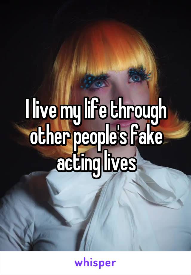 I live my life through other people's fake acting lives