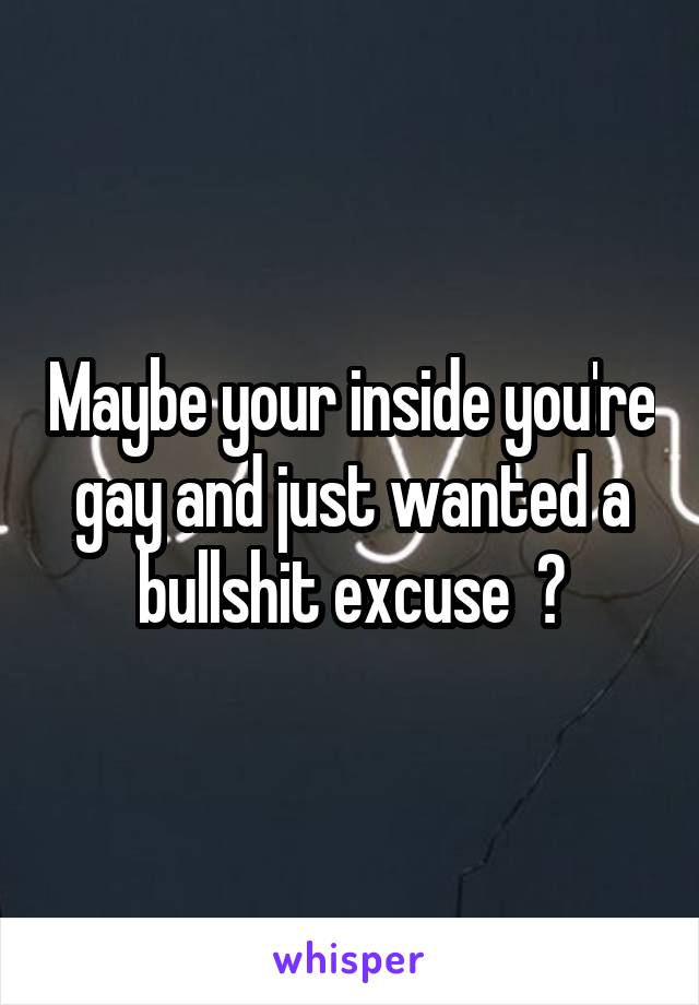 Maybe your inside you're gay and just wanted a bullshit excuse  ?