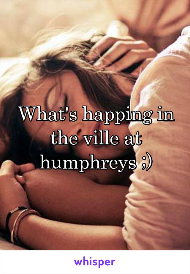 What's happing in the ville at humphreys ;)