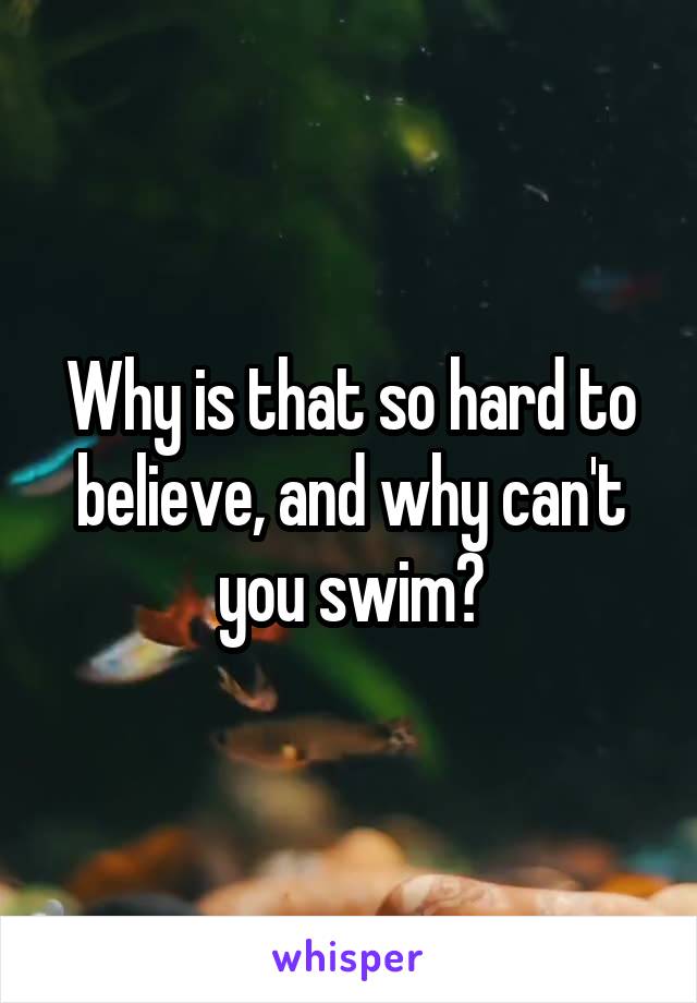 Why is that so hard to believe, and why can't you swim?