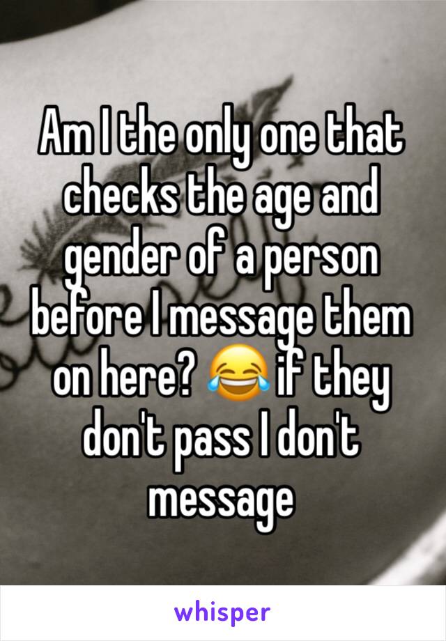 Am I the only one that checks the age and gender of a person before I message them on here? 😂 if they don't pass I don't message