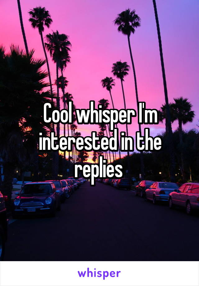 Cool whisper I'm interested in the replies 
