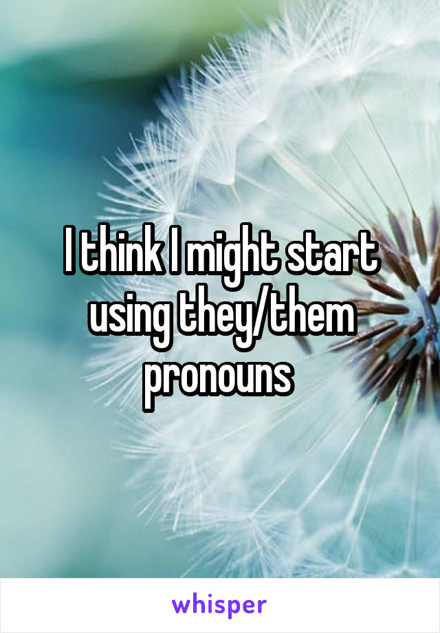 I think I might start using they/them pronouns 