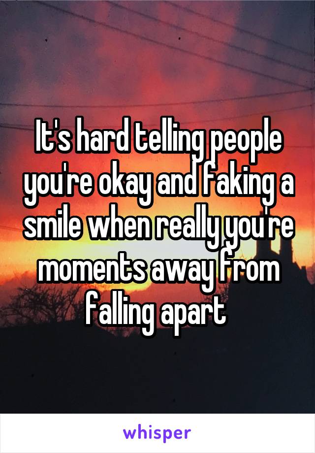 It's hard telling people you're okay and faking a smile when really you're moments away from falling apart 