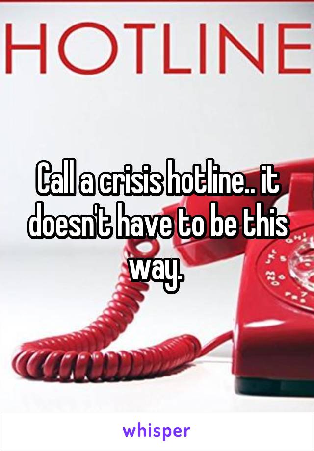 Call a crisis hotline.. it doesn't have to be this way. 
