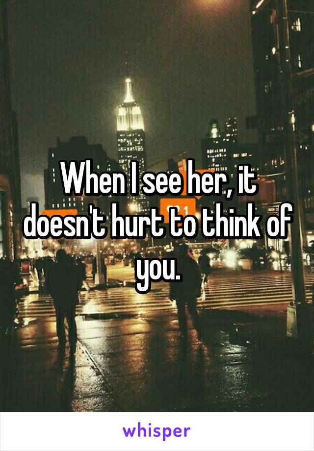 When I see her, it doesn't hurt to think of you.