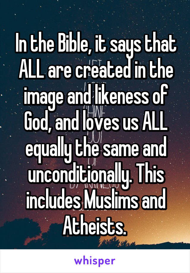 In the Bible, it says that ALL are created in the image and likeness of God, and loves us ALL equally the same and unconditionally. This includes Muslims and Atheists. 