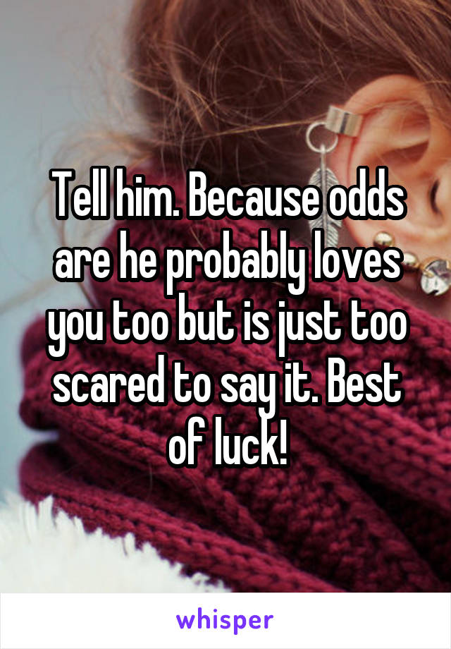 Tell him. Because odds are he probably loves you too but is just too scared to say it. Best of luck!