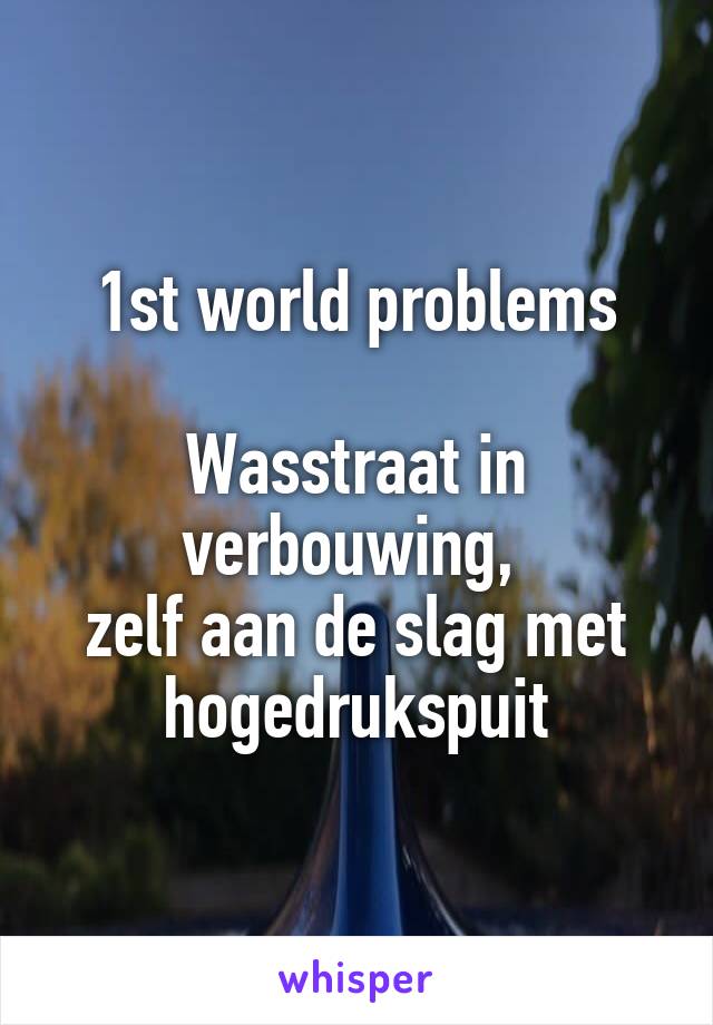 1st world problems

Wasstraat in verbouwing, 
zelf aan de slag met hogedrukspuit