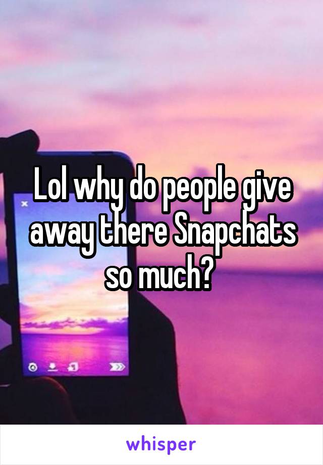 Lol why do people give away there Snapchats so much? 