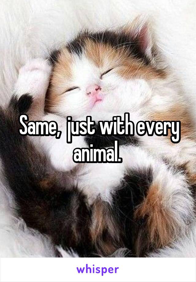 Same,  just with every animal. 