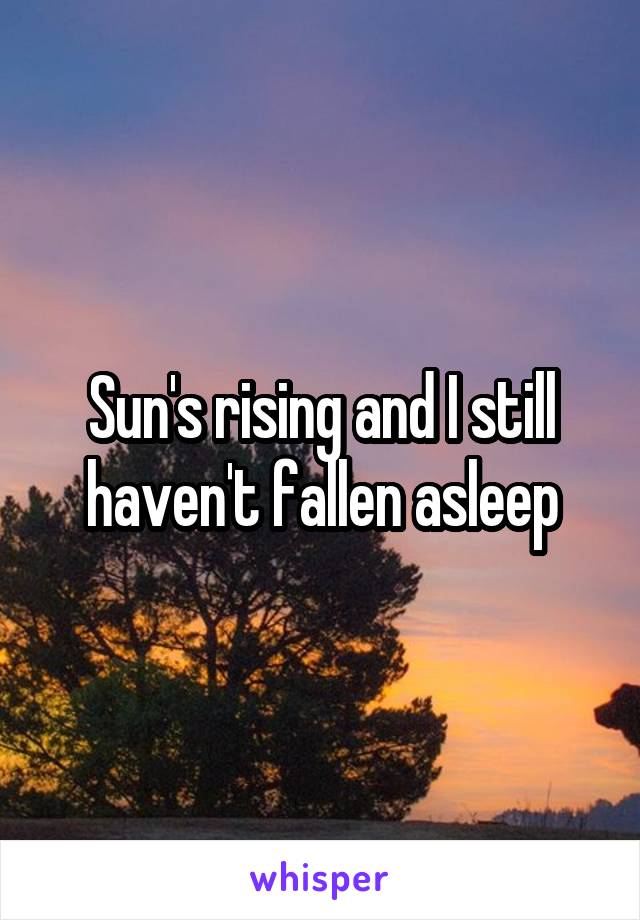 Sun's rising and I still haven't fallen asleep