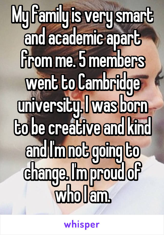 My family is very smart and academic apart from me. 5 members went to Cambridge university. I was born to be creative and kind and I'm not going to change. I'm proud of who I am.
