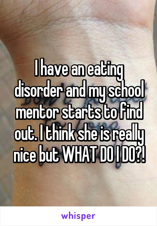 I have an eating disorder and my school mentor starts to find out. I think she is really nice but WHAT DO I DO?!