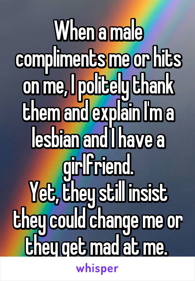 When a male compliments me or hits on me, I politely thank them and explain I'm a lesbian and I have a girlfriend.
Yet, they still insist they could change me or they get mad at me. 