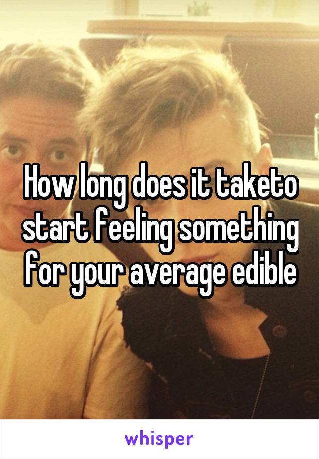 How long does it taketo start feeling something for your average edible