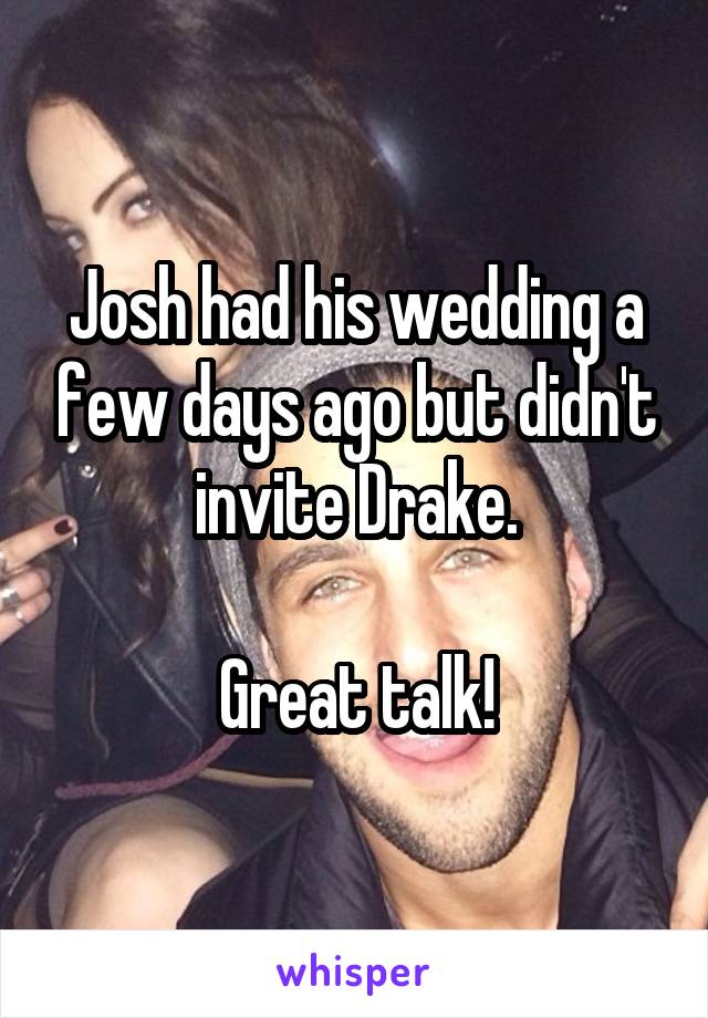 Josh had his wedding a few days ago but didn't invite Drake.

Great talk!
