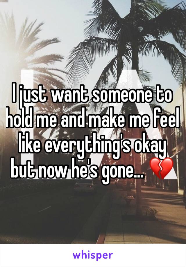 I just want someone to hold me and make me feel like everything's okay but now he's gone... 💔