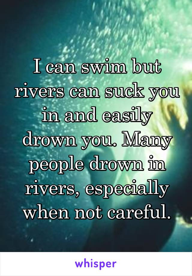 I can swim but rivers can suck you in and easily drown you. Many people drown in rivers, especially when not careful.