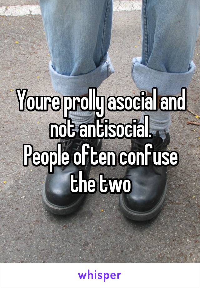 Youre prolly asocial and not antisocial.
People often confuse the two