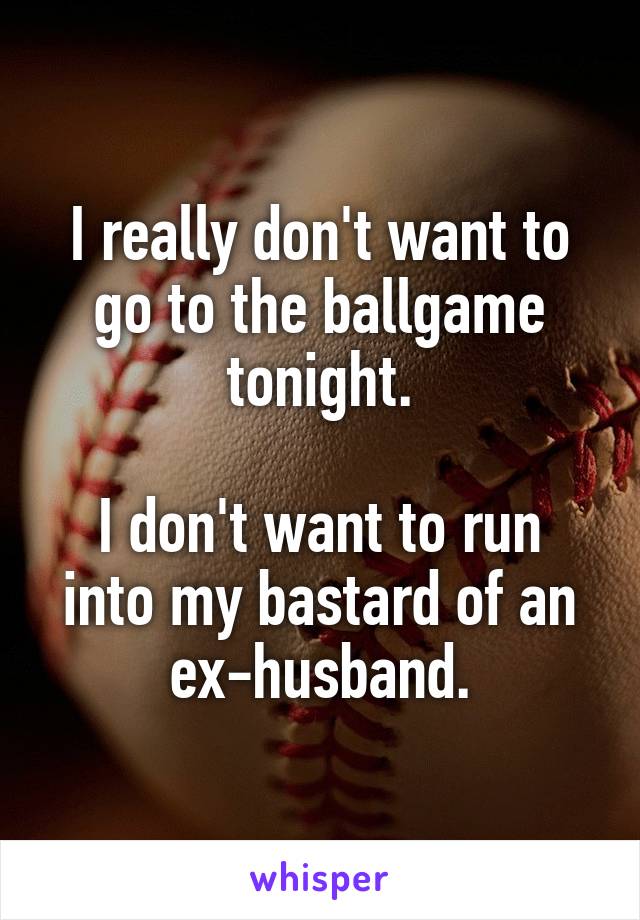 I really don't want to go to the ballgame tonight.

I don't want to run into my bastard of an ex-husband.
