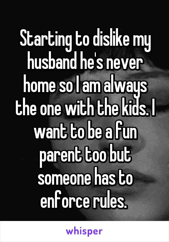 Starting to dislike my husband he's never home so I am always the one with the kids. I want to be a fun parent too but someone has to enforce rules. 