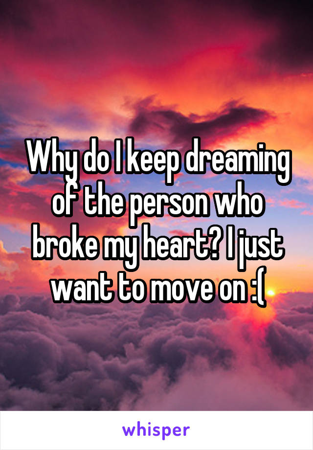 Why do I keep dreaming of the person who broke my heart? I just want to move on :(