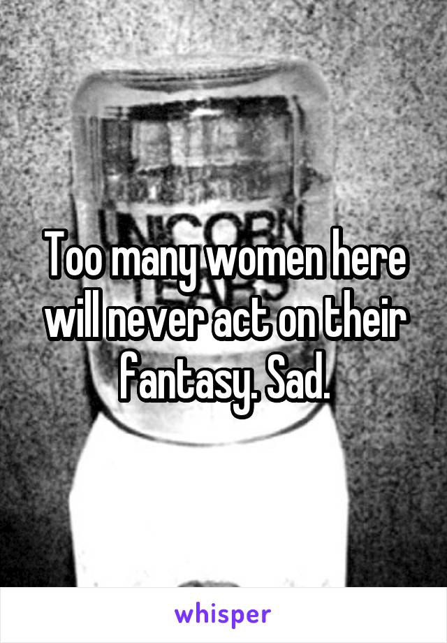 Too many women here will never act on their fantasy. Sad.