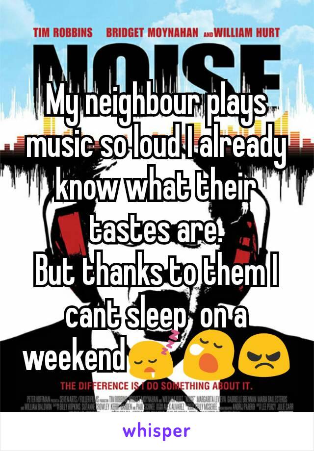 My neighbour plays music so loud I already know what their tastes are.
But thanks to them I cant sleep  on a weekend😴😪😠