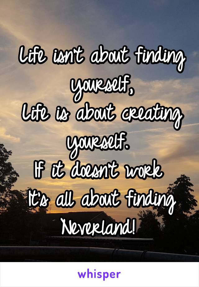 Life isn't about finding yourself,
Life is about creating yourself. 
If it doesn't work 
It's all about finding Neverland! 