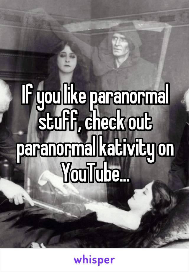 If you like paranormal stuff, check out paranormal kativity on YouTube...