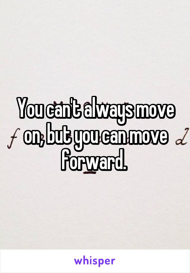 You can't always move on, but you can move forward. 