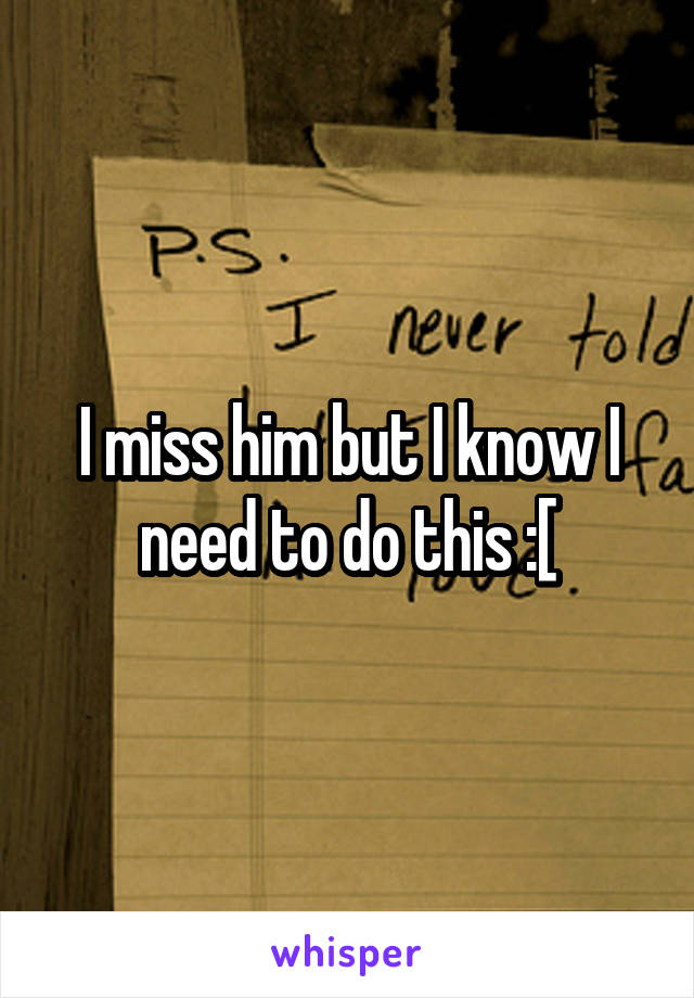 I miss him but I know I need to do this :[