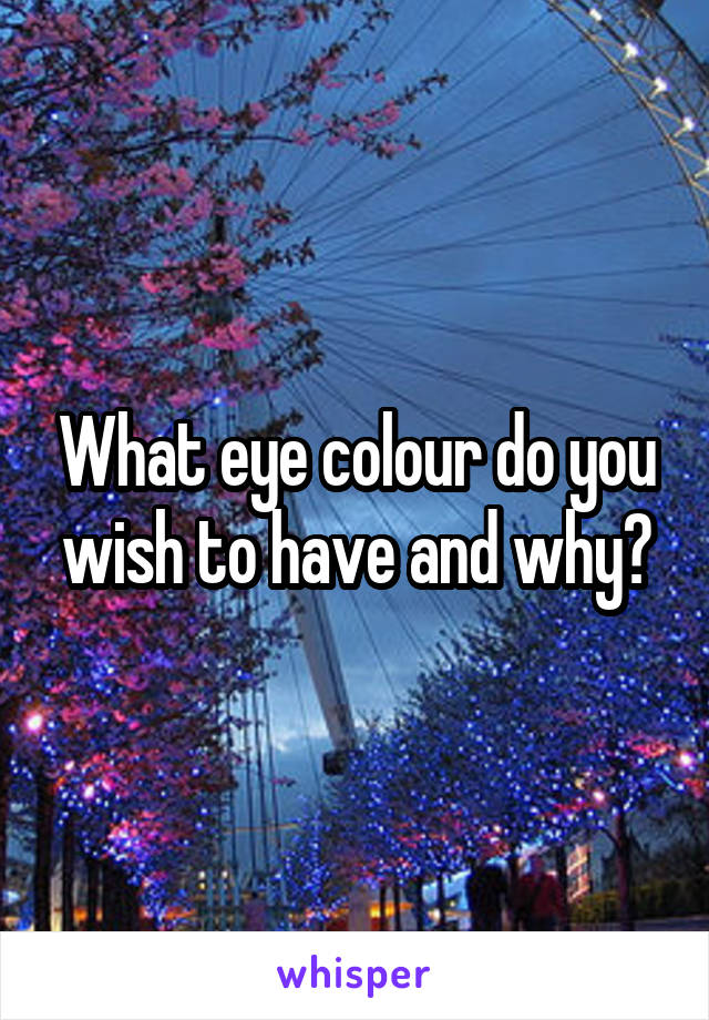 What eye colour do you wish to have and why?