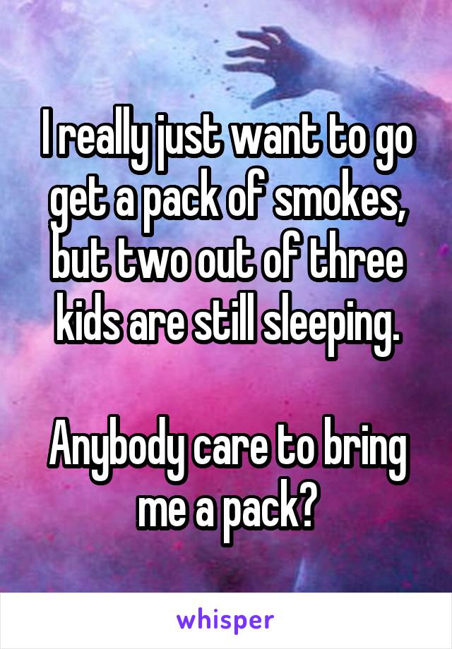 I really just want to go get a pack of smokes, but two out of three kids are still sleeping.

Anybody care to bring me a pack?