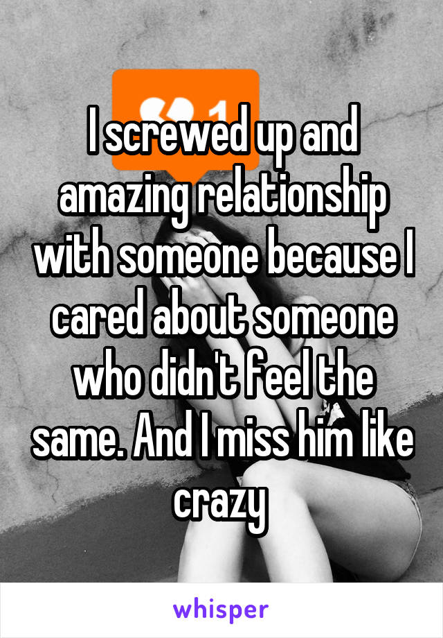 I screwed up and amazing relationship with someone because I cared about someone who didn't feel the same. And I miss him like crazy 
