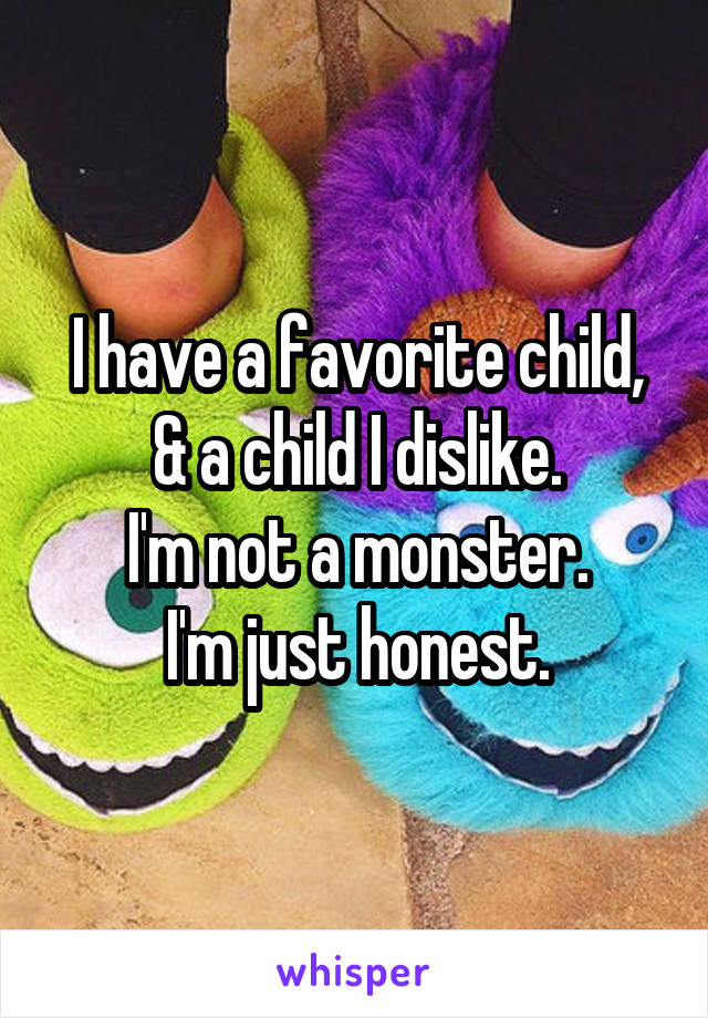 I have a favorite child, & a child I dislike.
I'm not a monster.
I'm just honest.