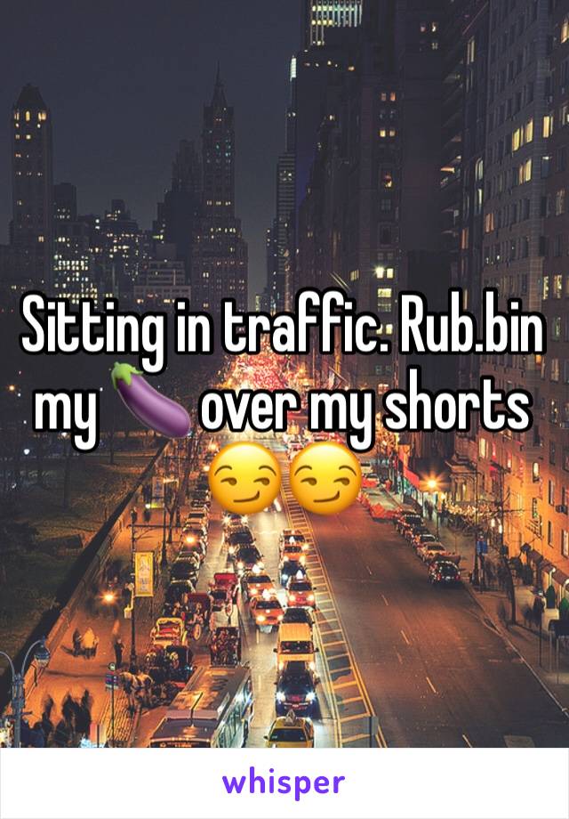 Sitting in traffic. Rub.bin my 🍆 over my shorts 😏😏