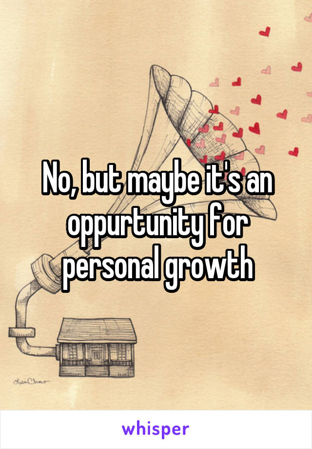 No, but maybe it's an oppurtunity for personal growth