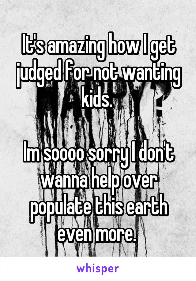 It's amazing how I get judged for not wanting kids. 

Im soooo sorry I don't wanna help over populate this earth even more. 