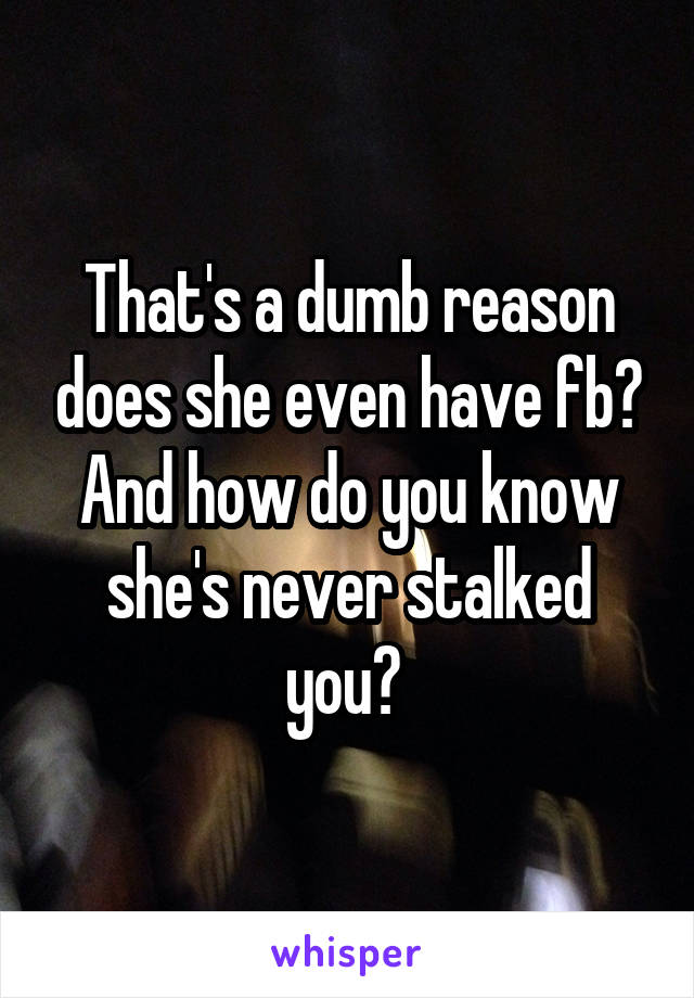 That's a dumb reason does she even have fb? And how do you know she's never stalked you? 