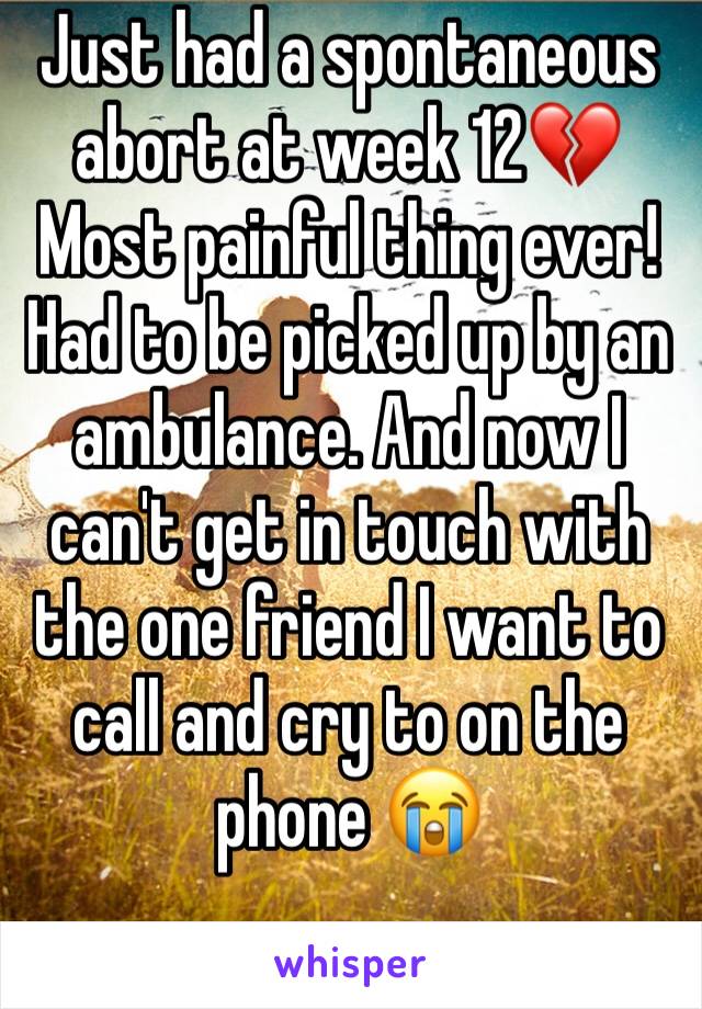 Just had a spontaneous abort at week 12💔
Most painful thing ever! 
Had to be picked up by an ambulance. And now I can't get in touch with the one friend I want to call and cry to on the phone 😭