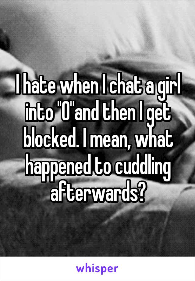 I hate when I chat a girl into "O"and then I get blocked. I mean, what happened to cuddling afterwards?