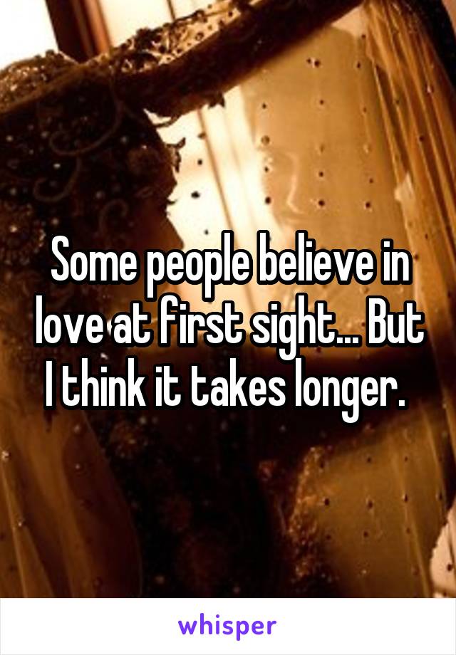 Some people believe in love at first sight... But I think it takes longer. 