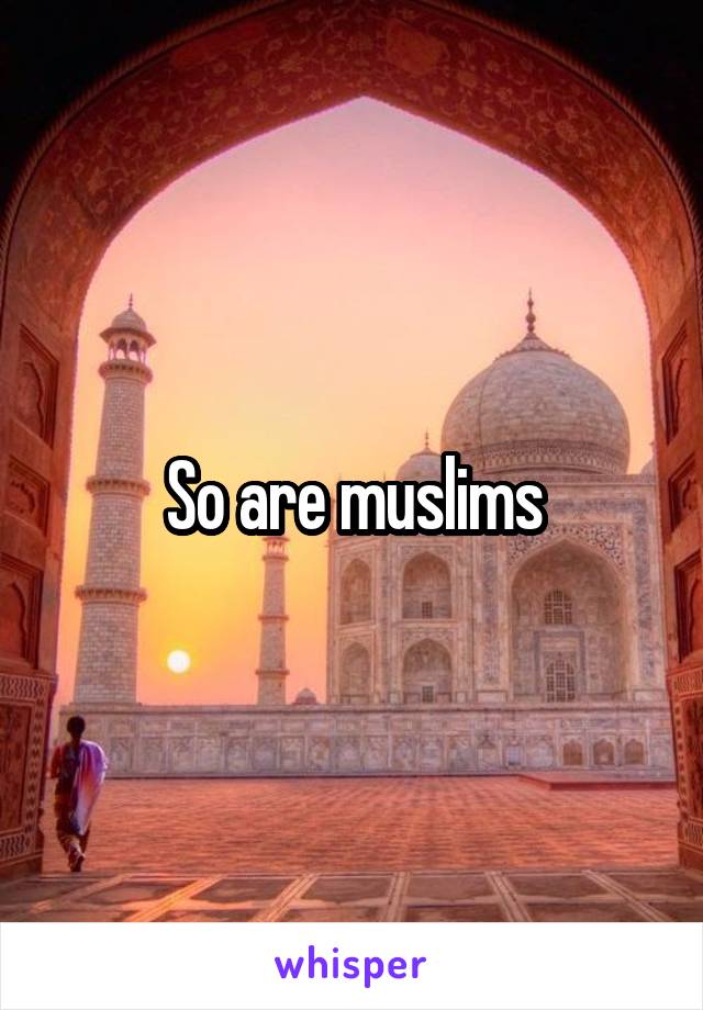 So are muslims