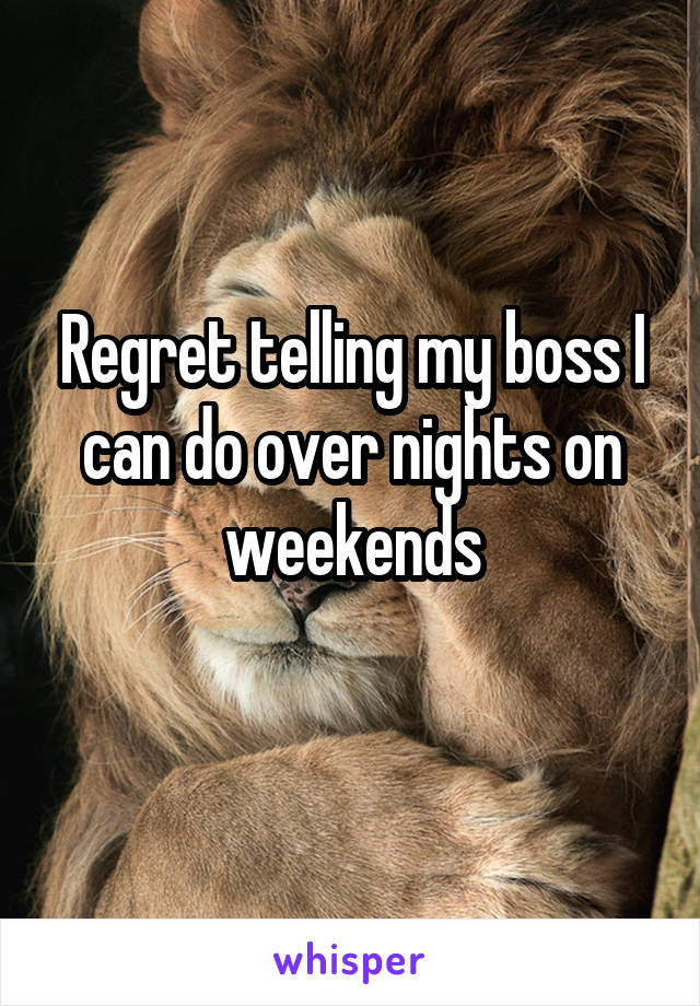 Regret telling my boss I can do over nights on weekends
