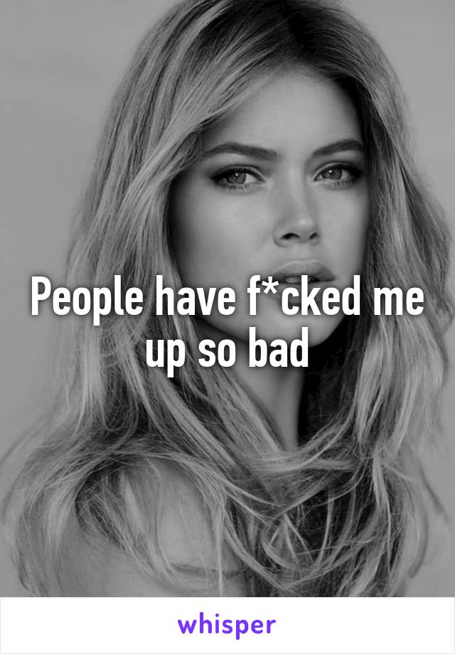 People have f*cked me up so bad