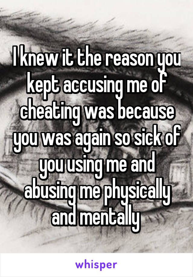 I knew it the reason you kept accusing me of cheating was because you was again so sick of you using me and abusing me physically and mentally 